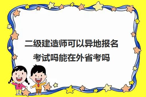 二级建造师可以异地报名考试吗能在外省考吗