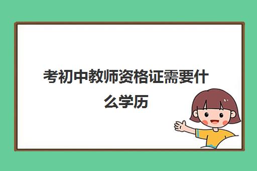 考初中教师资格证需要什么学历,考教师资格证的学历要求