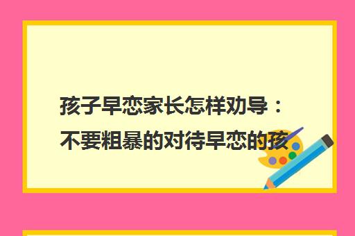 孩子早恋家长怎样劝导：不要粗暴的对待早恋的孩子