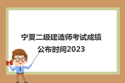 宁夏二级建造师考试成绩公布时间2023,2023宁夏二建考试历年分数线