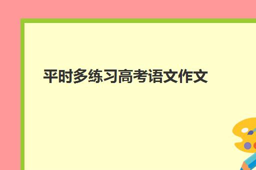 平时多练习高考语文作文(高考语文作文练字)