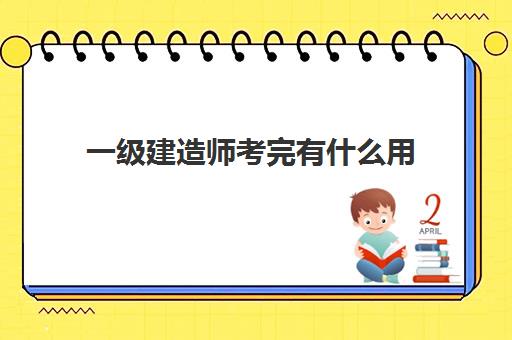 一级建造师考完有什么用,一级建造师考试科目有哪些