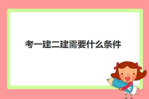 考一建二建需要什么条件 一建二建报考条件是什么