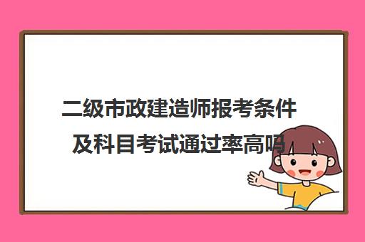 二级市政建造师报考条件及科目考试通过率高吗