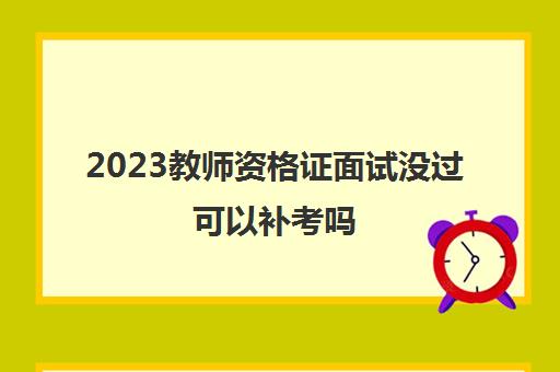 2023教师资格证面试没过可以补考吗(教师资格证面试合格分数是多少)