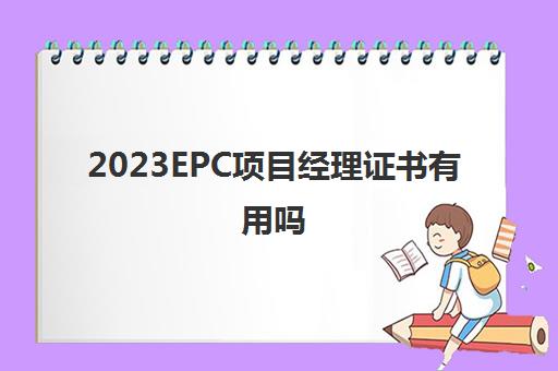 2023EPC项目经理证书有用吗(EPC总承包模式有什么优势)