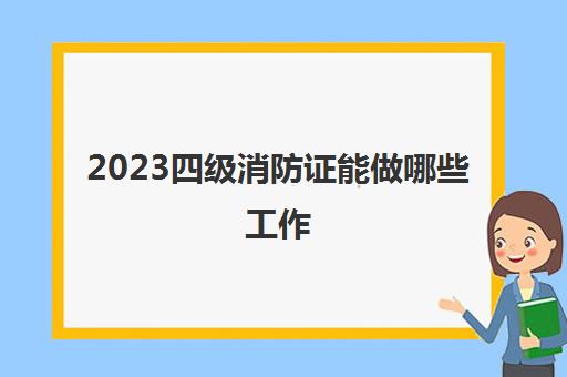 2023四级消防证能做哪些工作(四级消防证月工资是多少)