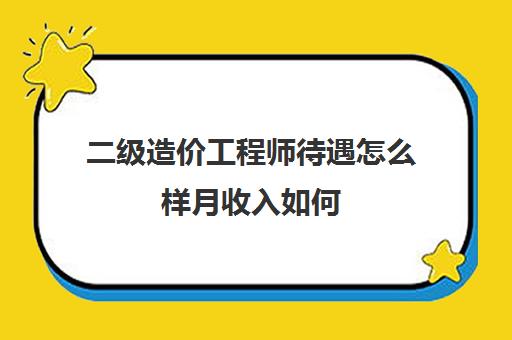 二级造价工程师待遇怎么样月收入如何