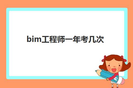 bim工程师一年考几次,全国BIM技能等级考试报考条件