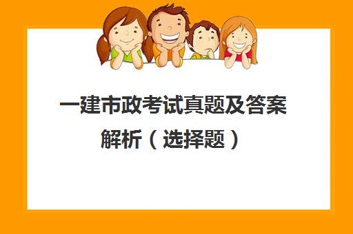 一建市政考试真题及答案解析（选择题）(一建市政做真题的好处)