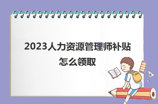 2023人力资源管理师补贴怎么领取(陕西人力资源管理师补贴标准及申领材料)