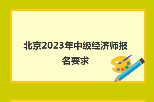 北京2023年中级经济师报名要求(2020年北京中级经济师报名时间及考试时间)