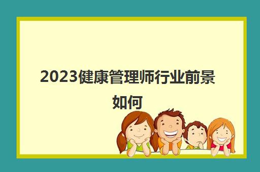 2023健康管理师行业前景如何(健康管理师考试科目)