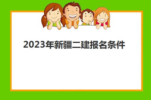2023年新疆二建报名条件(2023年新疆高考报名条件)