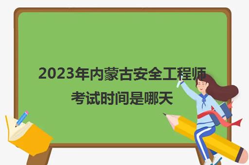 2023年内蒙古安全工程师考试时间是哪天 2023年内蒙古安全工程师考试安排