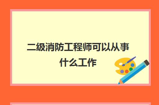 二级消防工程师可以从事什么工作 二级消防工程师可从事的工作