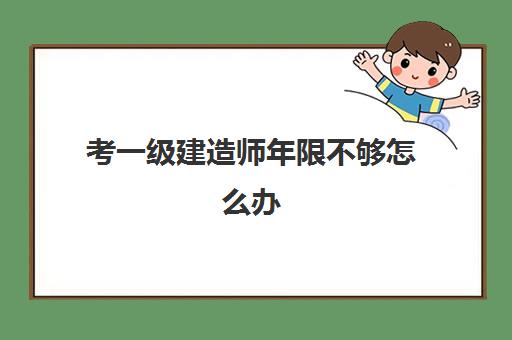 考一级建造师年限不够怎么办,大专考一级建造师年限计算方式