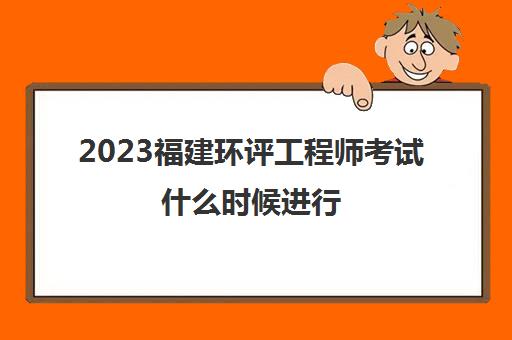 2023福建环评工程师考试什么时候进行(福建环评工程师报名时间)