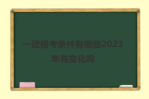 一建报考条件有哪些2023年有变化吗 一建2023最新报考条件