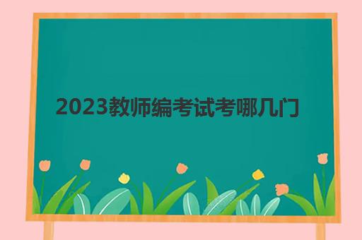 2023教师编考试考哪几门(教师编考试考几门)