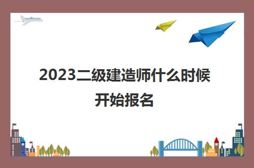 2023二级建造师什么时候开始报名(2023年陕西二级建造师报考条件)