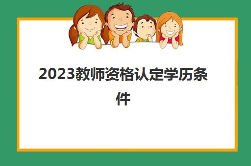 2023教师资格认定学历条件(教师资格认定流程)