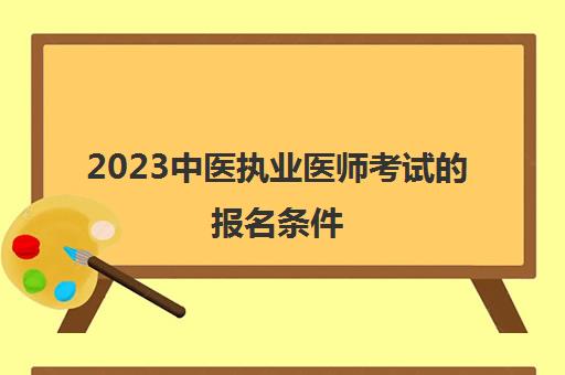 2023中医执业医师考试的报名条件(自学中医可以考证吗)