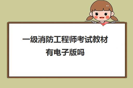 一级消防工程师考试教材有电子版吗 安徽2023一级消防工程师报考条件