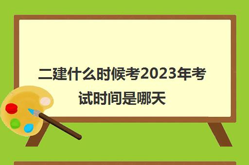 二建什么时候考2023年考试时间是哪天,二级建造师考试科目