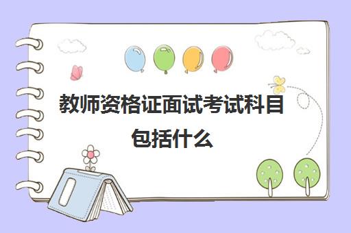 教师资格证面试考试科目包括什么,教师资格证面试报考科目有没有专业限制