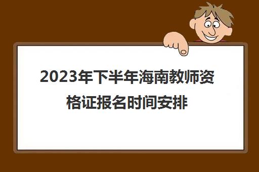 2023年下半年海南教师资格证报名时间安排(2023年下半年教师资格证笔试报名时间)