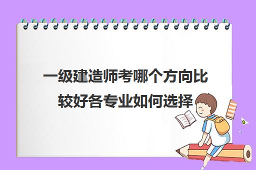 一级建造师考哪个方向比较好各专业如何选择