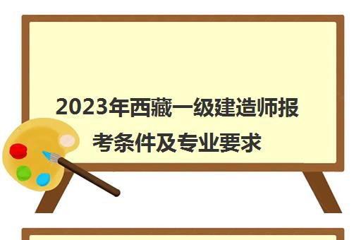 2023年西藏一级建造师报考条件及专业要求,西藏一建报考条件及要求