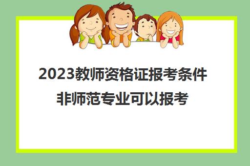 2023教师资格证报考条件非师范专业可以报考吗