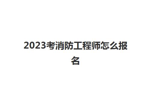 2023考消防工程师怎么报名(陕西一级消防工程师报考条件2023)