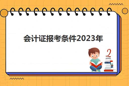 会计证报考条件2023年(2022会计证报考条件)
