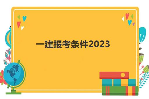 一建报考条件2023 2023年考一建的条件与专业要求