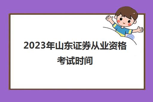 2023年山东证券从业资格考试时间(山东省证券从业资格考试时间)