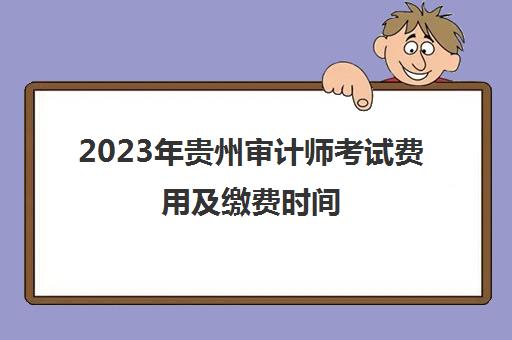 2023年贵州审计师考试费用及缴费时间(贵州审计报名)