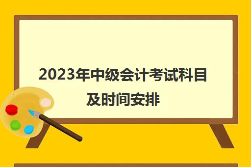 2023年中级会计考试科目及时间安排(2821年中级会计考试)