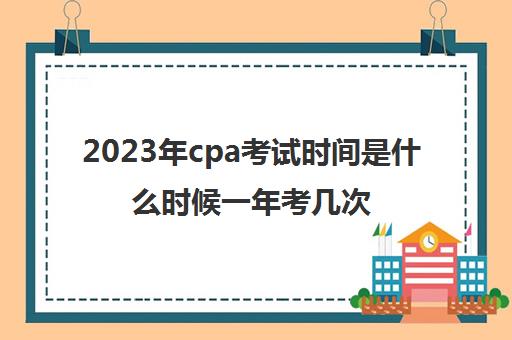 2023年cpa考试时间是什么时候一年考几次(2031年cpa考试时间)