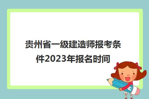 贵州省一级建造师报考条件2023年报名时间(2021年贵州省一级建造师考试报名时间)
