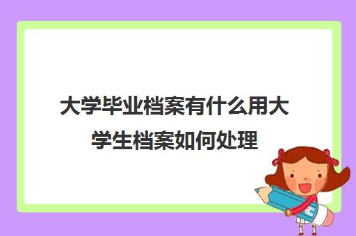 大学毕业档案有什么用大学生档案如何处理(大学毕业档案有用吗会怎样)