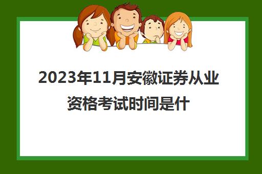 2023年11月安徽证券从业资格考试时间是什么时候(2021证券从业考试地点安徽)