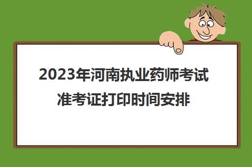 2023年河南执业药师考试准考证打印时间安排(河南职业药师准考证打印时间)