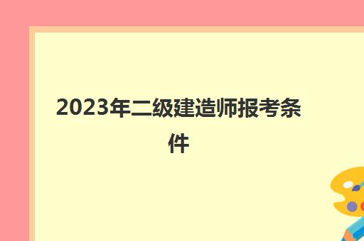 2023年二级建造师报考条件(2023年二级建造师报考条件及时间)