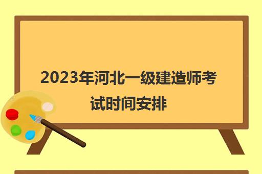 2023年河北一级建造师考试时间安排(河北21年一建报名时间)