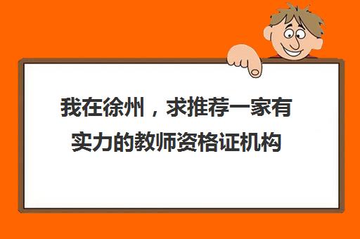 我在徐州，求推荐一家有实力的教师资格证机构(徐州教师资格证考试培训)