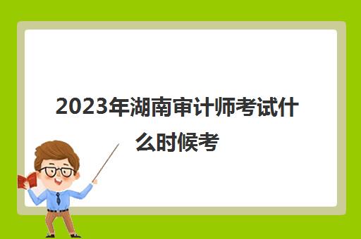2023年湖南审计师考试什么时候考(湖南审计师考试地点)