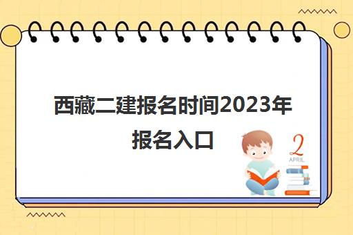 西藏二建报名时间2023年报名入口(西藏二建报名时间和条件)